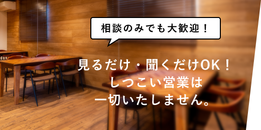 見るだけ・聞くだけOK!しつこい営業は一切いたしません。